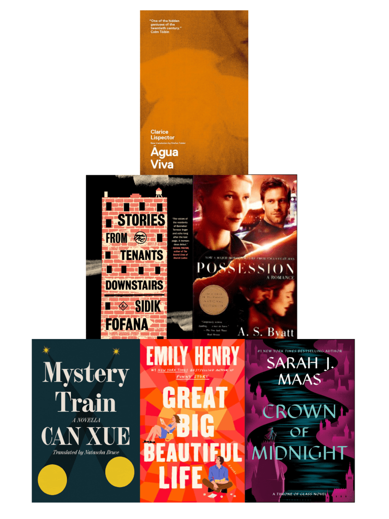 Book cover pyramid with Mystery Train by Can Xue, Great Big Beautiful Life by Emily Henry, and Crown of Midnight b Sarah J. Maas on the bottom row; Stories from the Tenants Downstairs by Sidik Fofana and Possession by A.S. Byatt in the middle row, and Agua Viva by Clarice Lispector on top. 
